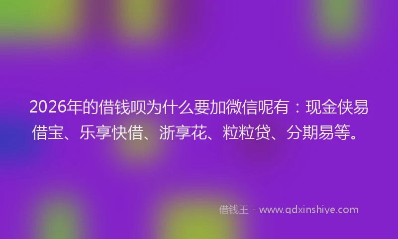 2026年的借钱呗为什么要加微信呢有：现金侠易借宝、乐享快借、浙享花、粒粒贷、分期易等。
