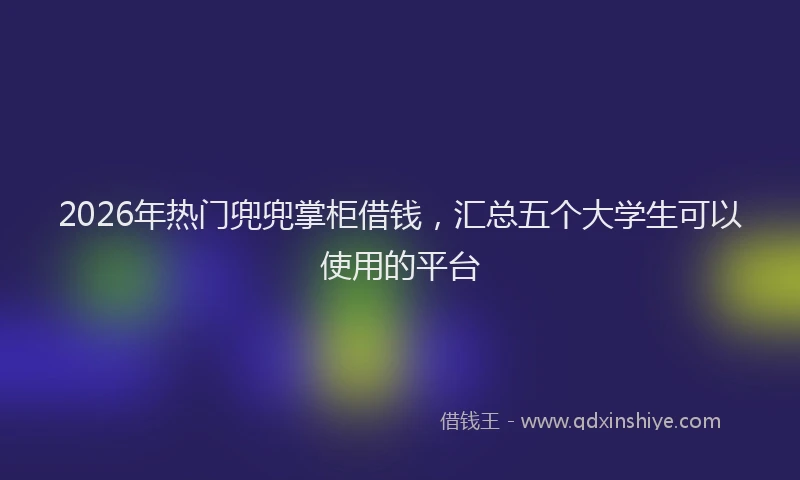 2026年热门兜兜掌柜借钱，汇总五个大学生可以使用的平台