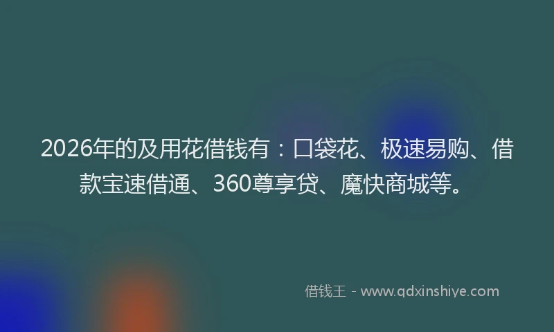2026年的及用花借钱有：口袋花、极速易购、借款宝速借通、360尊享贷、魔快商城等。