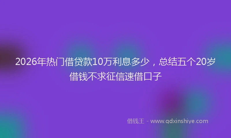 2026年热门借贷款10万利息多少，总结五个20岁借钱不求征信速借口子