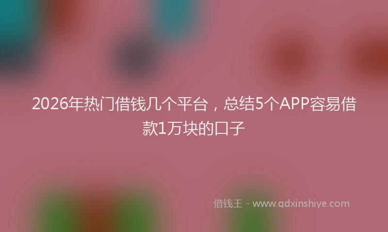 2026年热门借钱几个平台，总结5个APP容易借款1万块的口子
