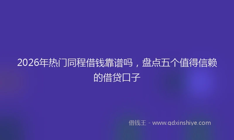 2026年热门同程借钱靠谱吗，盘点五个值得信赖的借贷口子