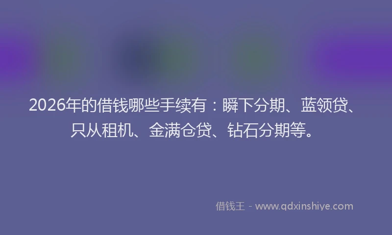 2026年的借钱哪些手续有：瞬下分期、蓝领贷、只从租机、金满仓贷、钻石分期等。