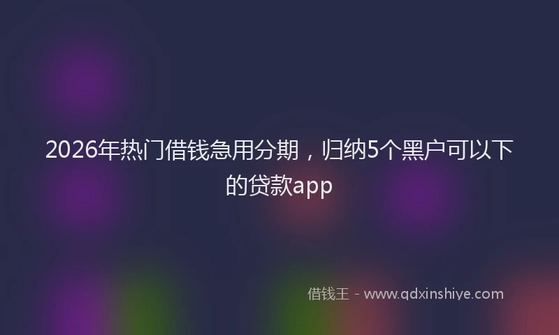2026年热门借钱急用分期，归纳5个黑户可以下的贷款app