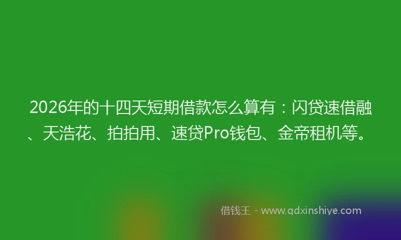 2026年的十四天短期借款怎么算有：闪贷速借融、天浩花、拍拍用、速贷Pro钱包、金帝租机等。