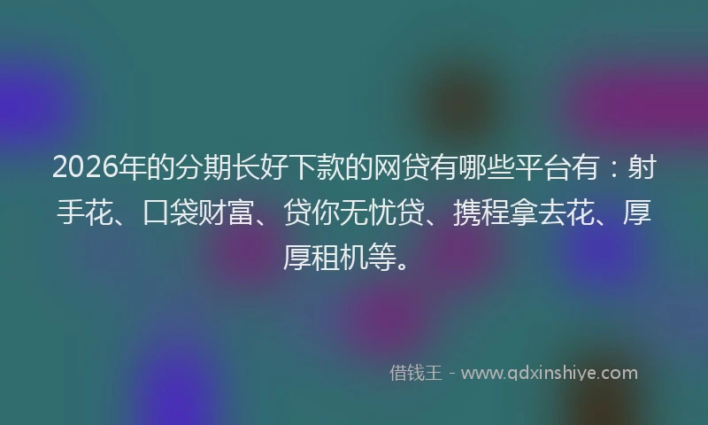 2026年的分期长好下款的网贷有哪些平台有：射手花、口袋财富、贷你无忧贷、携程拿去花、厚厚租机等。