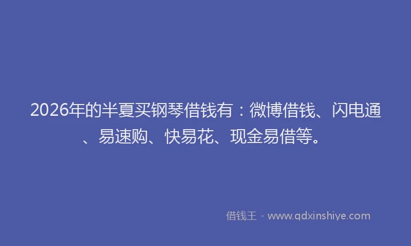 2026年的半夏买钢琴借钱有：微博借钱、闪电通、易速购、快易花、现金易借等。