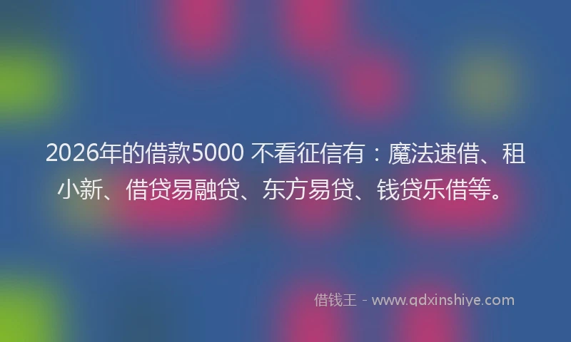 2026年的借款5000 不看征信有：魔法速借、租小新、借贷易融贷、东方易贷、钱贷乐借等。