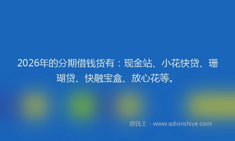 2026年的分期借钱货有：现金站、小花快贷、珊瑚贷、快融宝盒、放心花等。