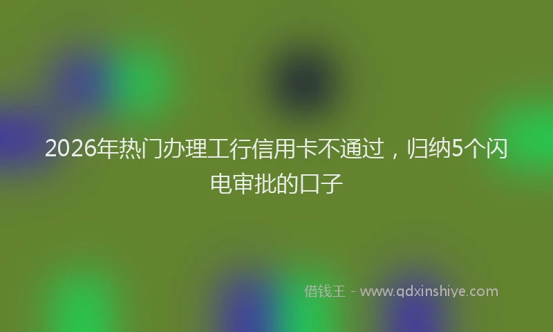2026年热门办理工行信用卡不通过，归纳5个闪电审批的口子