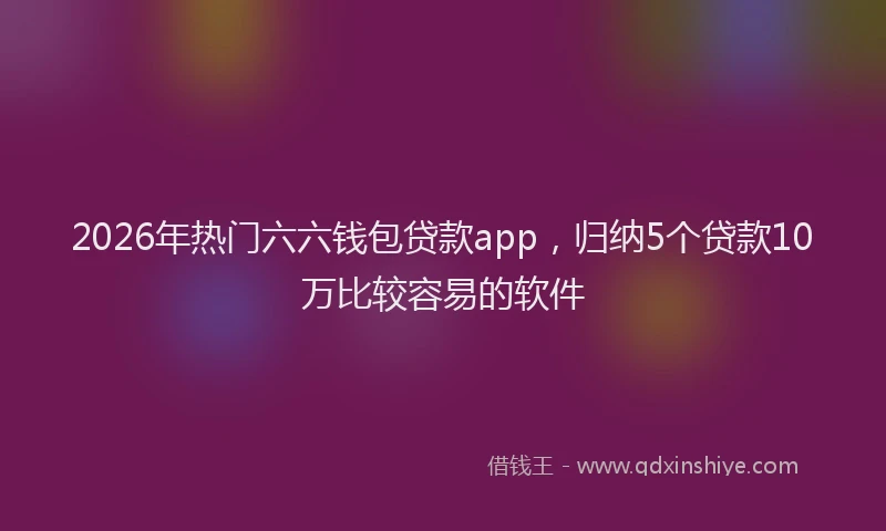2026年热门六六钱包贷款app，归纳5个贷款10万比较容易的软件