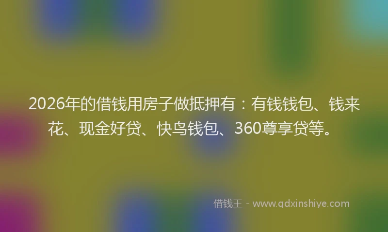 2026年的借钱用房子做抵押有：有钱钱包、钱来花、现金好贷、快鸟钱包、360尊享贷等。
