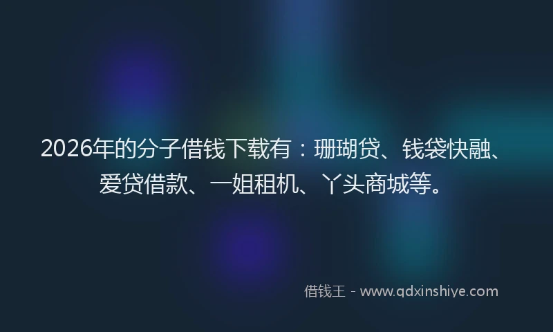 2026年的分子借钱下载有：珊瑚贷、钱袋快融、爱贷借款、一姐租机、丫头商城等。