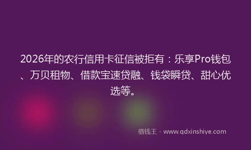 2026年的农行信用卡征信被拒有：乐享Pro钱包、万贝租物、借款宝速贷融、钱袋瞬贷、甜心优选等。