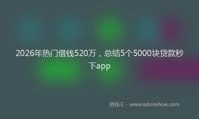 2026年热门借钱520万，总结5个5000块贷款秒下app