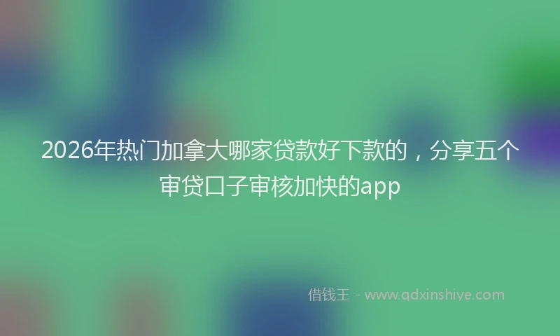 2026年热门加拿大哪家贷款好下款的，分享五个审贷口子审核加快的app
