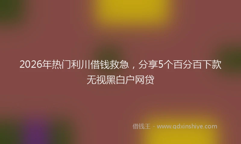 2026年热门利川借钱救急，分享5个百分百下款无视黑白户网贷