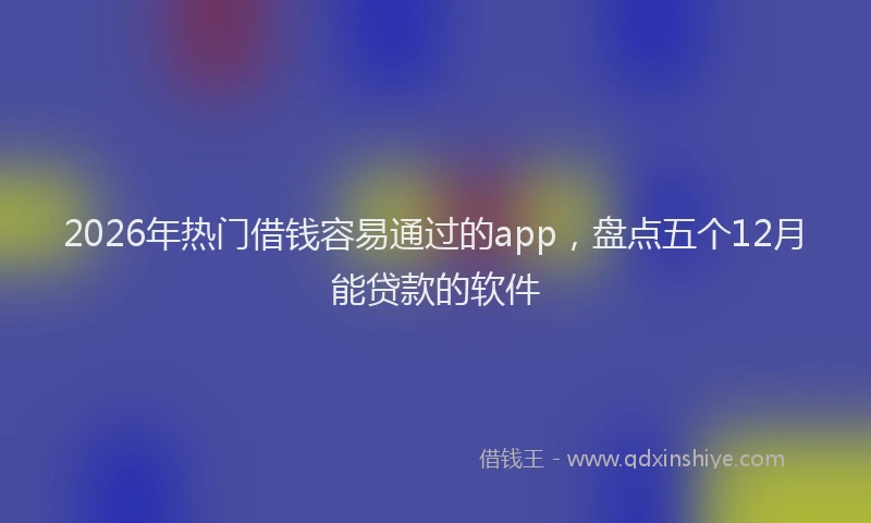 2026年热门借钱容易通过的app，盘点五个12月能贷款的软件