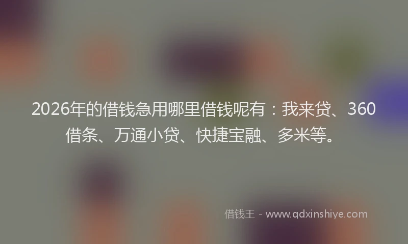2026年的借钱急用哪里借钱呢有：我来贷、360借条、万通小贷、快捷宝融、多米等。