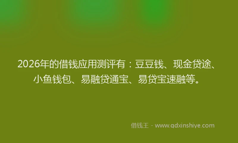 2026年的借钱应用测评有：豆豆钱、现金贷途、小鱼钱包、易融贷通宝、易贷宝速融等。