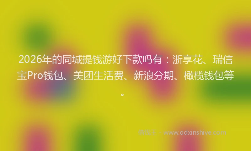2026年的同城提钱游好下款吗有：浙享花、瑞信宝Pro钱包、美团生活费、新浪分期、橄榄钱包等。