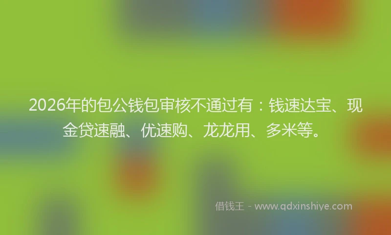 2026年的包公钱包审核不通过有：钱速达宝、现金贷速融、优速购、龙龙用、多米等。