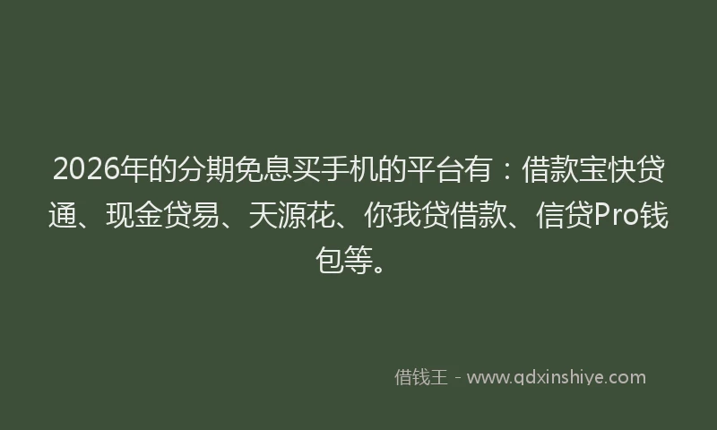 2026年的分期免息买手机的平台有：借款宝快贷通、现金贷易、天源花、你我贷借款、信贷Pro钱包等。