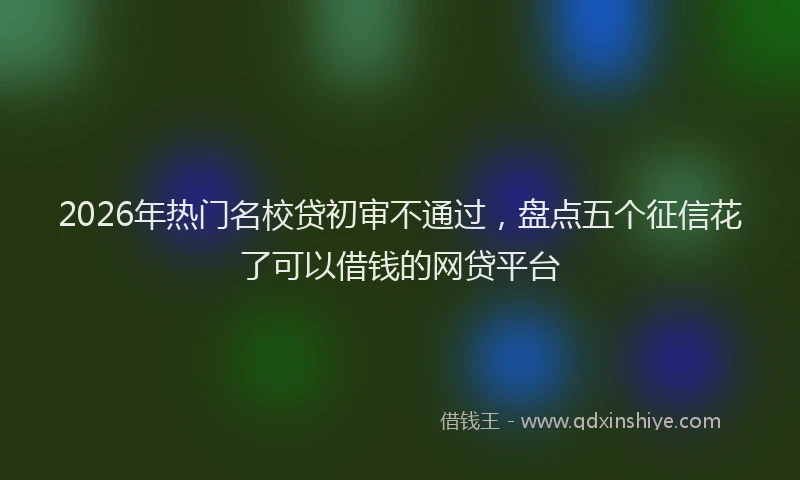 2026年热门名校贷初审不通过，盘点五个征信花了可以借钱的网贷平台