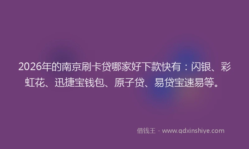 2026年的南京刷卡贷哪家好下款快有：闪银、彩虹花、迅捷宝钱包、原子贷、易贷宝速易等。