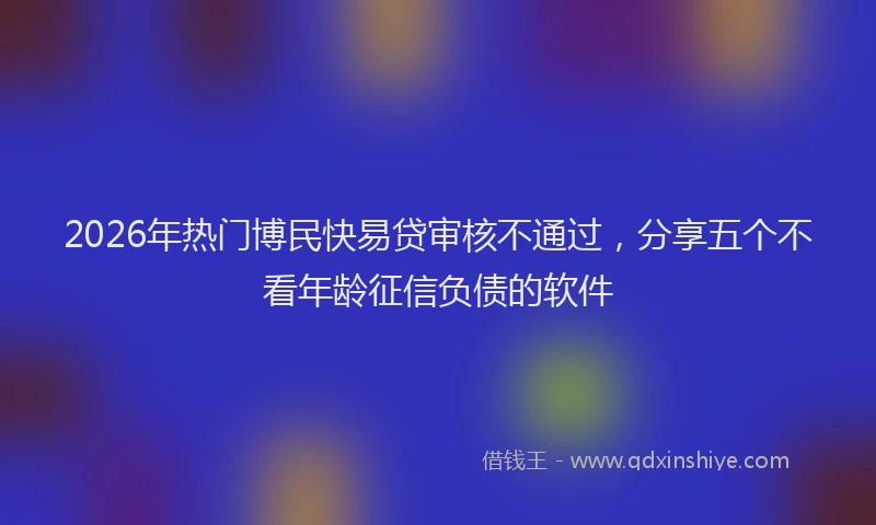 2026年热门博民快易贷审核不通过，分享五个不看年龄征信负债的软件