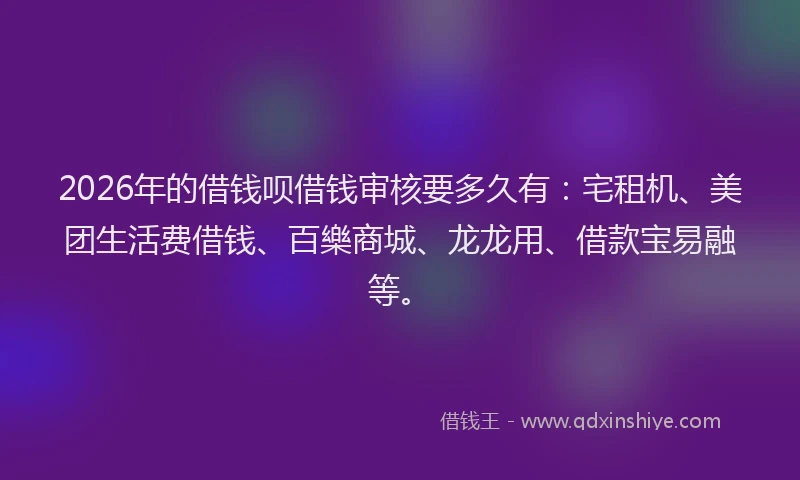 2026年的借钱呗借钱审核要多久有：宅租机、美团生活费借钱、百樂商城、龙龙用、借款宝易融等。