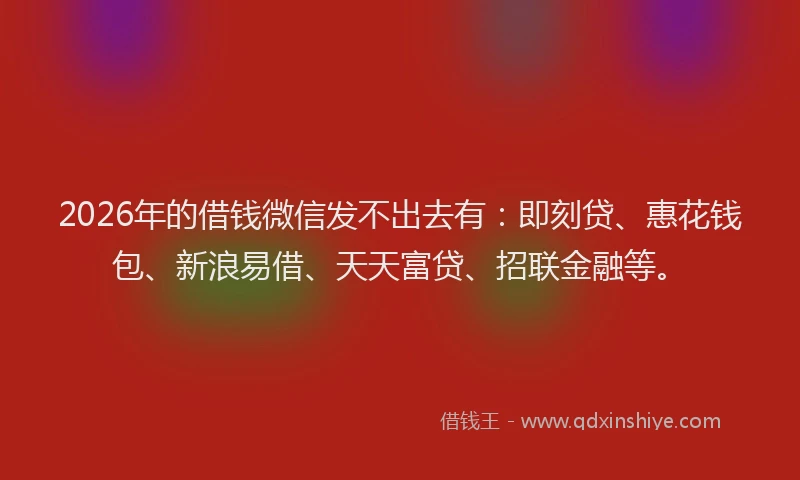 2026年的借钱微信发不出去有：即刻贷、惠花钱包、新浪易借、天天富贷、招联金融等。