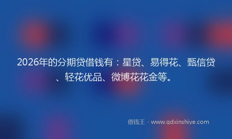 2026年的分期贷借钱有：星贷、易得花、甄信贷、轻花优品、微博花花金等。