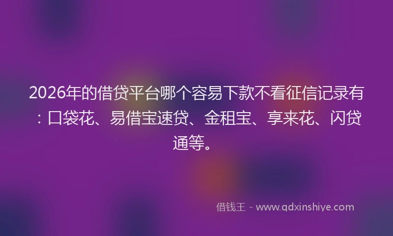 2026年的借贷平台哪个容易下款不看征信记录有：口袋花、易借宝速贷、金租宝、享来花、闪贷通等。