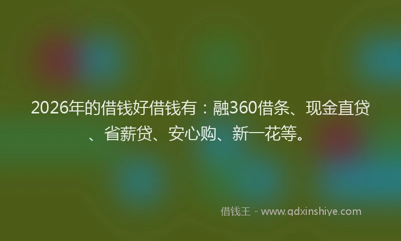 2026年的借钱好借钱有：融360借条、现金直贷、省薪贷、安心购、新一花等。
