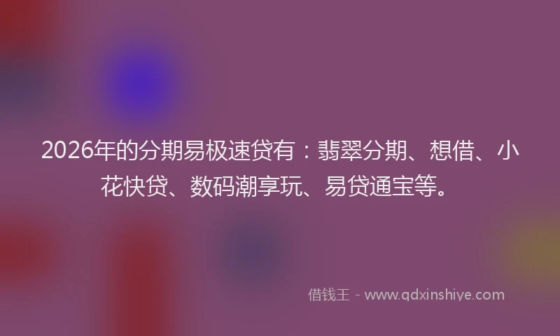 2026年的分期易极速贷有：翡翠分期、想借、小花快贷、数码潮享玩、易贷通宝等。