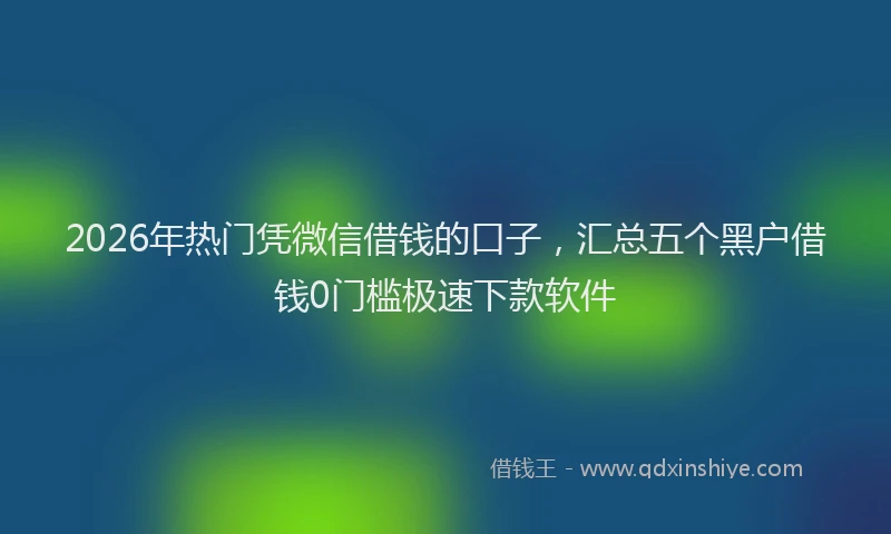 2026年热门凭微信借钱的口子，汇总五个黑户借钱0门槛极速下款软件
