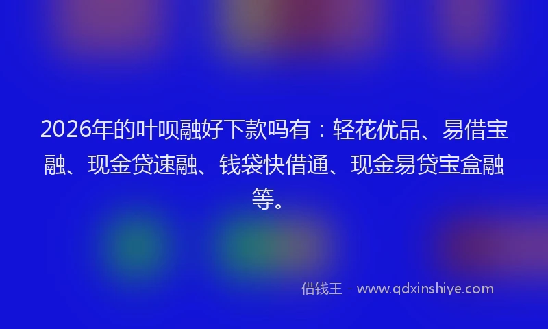 2026年的叶呗融好下款吗有：轻花优品、易借宝融、现金贷速融、钱袋快借通、现金易贷宝盒融等。