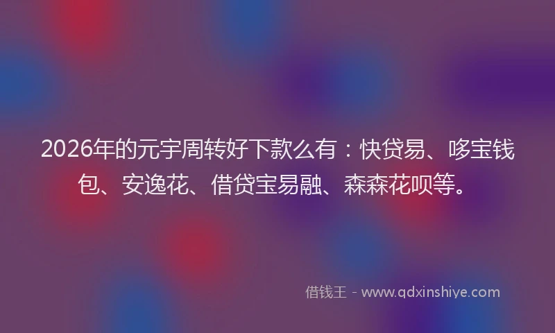 2026年的元宇周转好下款么有：快贷易、哆宝钱包、安逸花、借贷宝易融、森森花呗等。