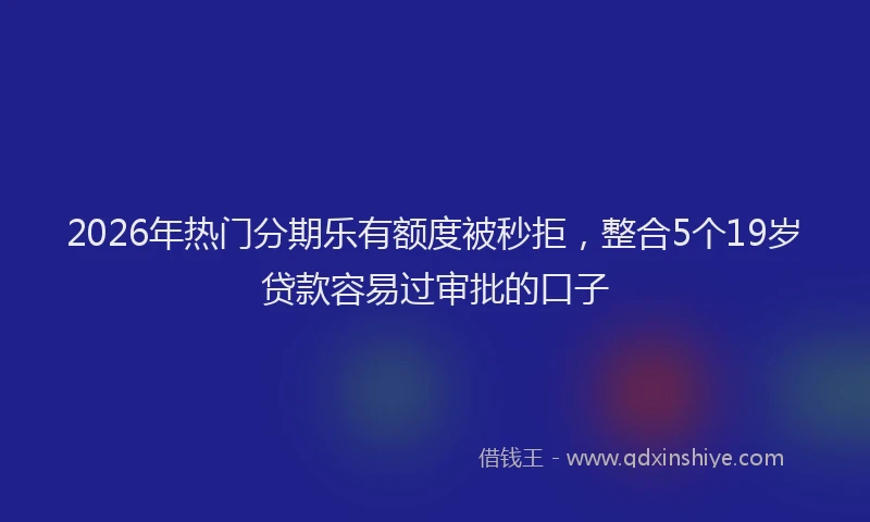 2026年热门分期乐有额度被秒拒，整合5个19岁贷款容易过审批的口子