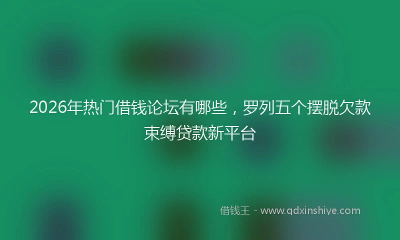 2026年热门借钱论坛有哪些，罗列五个摆脱欠款束缚贷款新平台