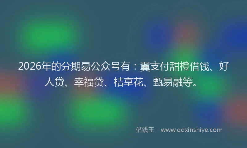 2026年的分期易公众号有：翼支付甜橙借钱、好人贷、幸福贷、桔享花、甄易融等。