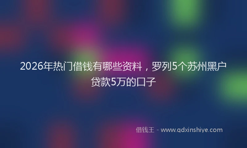 2026年热门借钱有哪些资料，罗列5个苏州黑户贷款5万的口子
