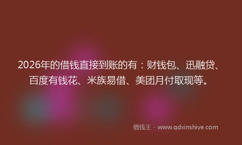 2026年的借钱直接到账的有：财钱包、迅融贷、百度有钱花、米族易借、美团月付取现等。