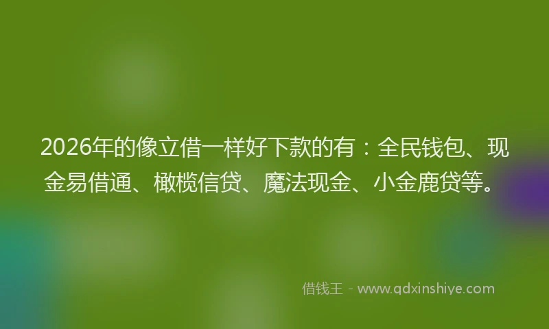 2026年的像立借一样好下款的有：全民钱包、现金易借通、橄榄信贷、魔法现金、小金鹿贷等。