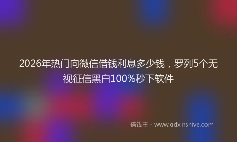 2026年热门向微信借钱利息多少钱，罗列5个无视征信黑白100%秒下软件