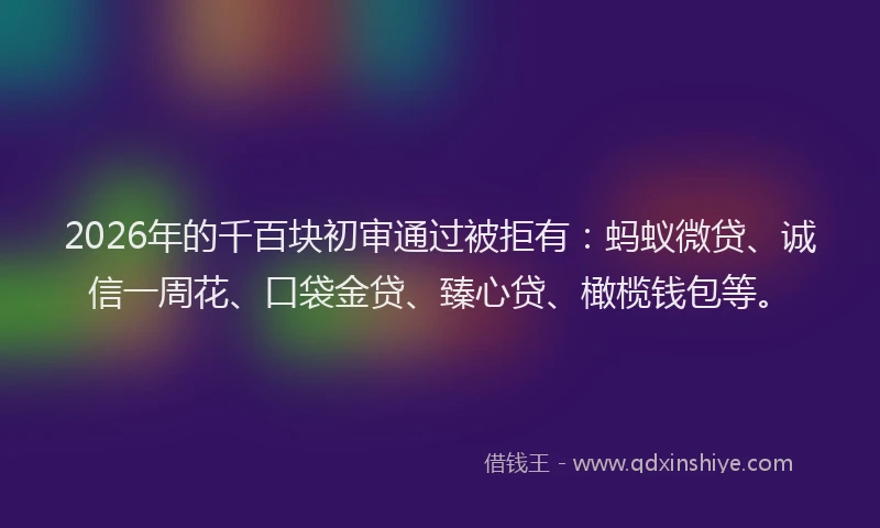 2026年的千百块初审通过被拒有：蚂蚁微贷、诚信一周花、口袋金贷、臻心贷、橄榄钱包等。