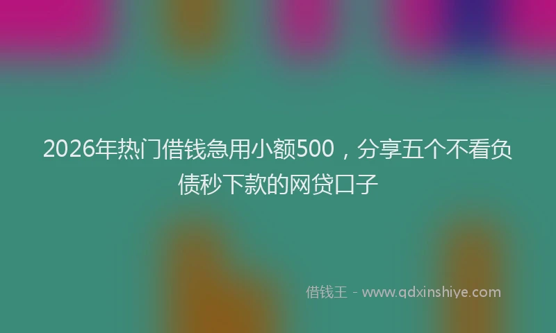 2026年热门借钱急用小额500，分享五个不看负债秒下款的网贷口子