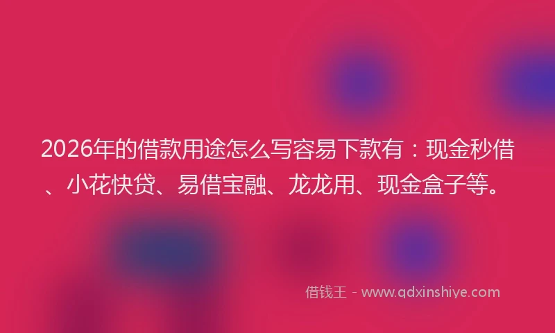 2026年的借款用途怎么写容易下款有：现金秒借、小花快贷、易借宝融、龙龙用、现金盒子等。