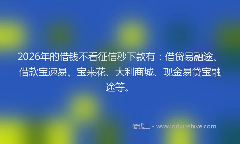 2026年的借钱不看征信秒下款有：借贷易融途、借款宝速易、宝来花、大利商城、现金易贷宝融途等。